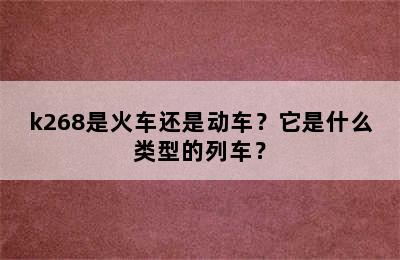 k268是火车还是动车？它是什么类型的列车？