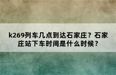 k269列车几点到达石家庄？石家庄站下车时间是什么时候？