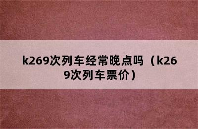 k269次列车经常晚点吗（k269次列车票价）