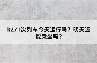k271次列车今天运行吗？明天还能乘坐吗？