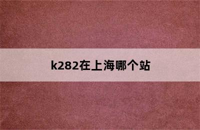 k282在上海哪个站