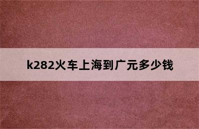 k282火车上海到广元多少钱