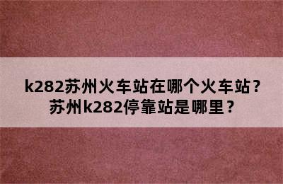 k282苏州火车站在哪个火车站？苏州k282停靠站是哪里？