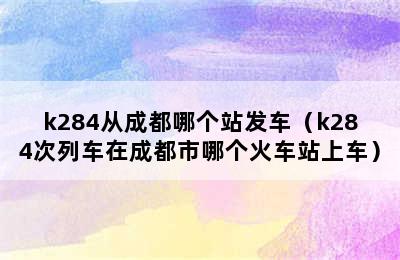 k284从成都哪个站发车（k284次列车在成都市哪个火车站上车）