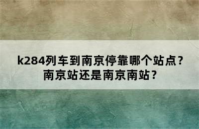 k284列车到南京停靠哪个站点？南京站还是南京南站？