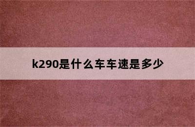 k290是什么车车速是多少