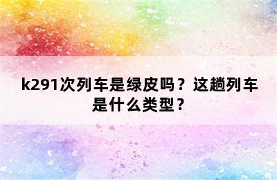 k291次列车是绿皮吗？这趟列车是什么类型？