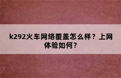 k292火车网络覆盖怎么样？上网体验如何？