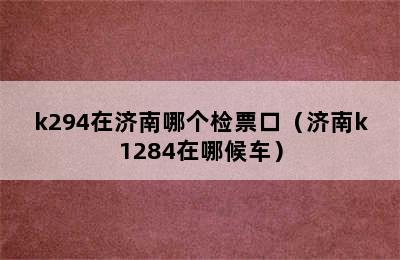 k294在济南哪个检票口（济南k1284在哪候车）