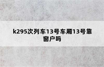 k295次列车13号车厢13号靠窗户吗