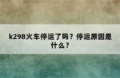 k298火车停运了吗？停运原因是什么？