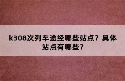 k308次列车途经哪些站点？具体站点有哪些？