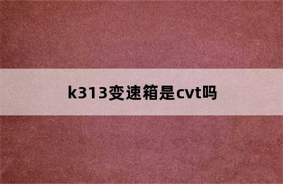 k313变速箱是cvt吗