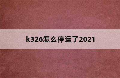 k326怎么停运了2021