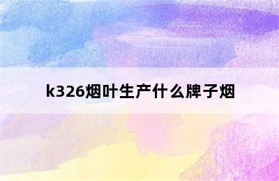 k326烟叶生产什么牌子烟