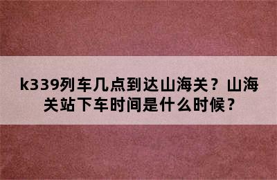 k339列车几点到达山海关？山海关站下车时间是什么时候？