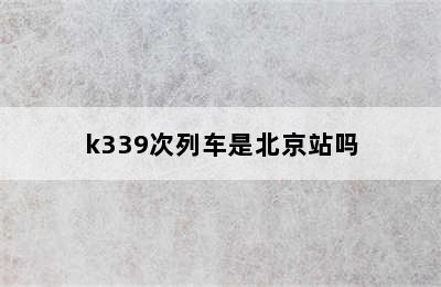 k339次列车是北京站吗