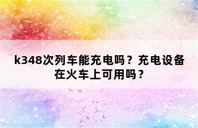 k348次列车能充电吗？充电设备在火车上可用吗？