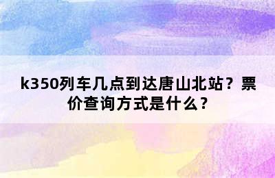 k350列车几点到达唐山北站？票价查询方式是什么？