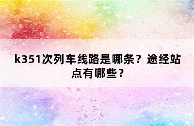 k351次列车线路是哪条？途经站点有哪些？