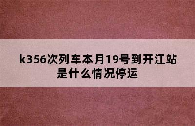 k356次列车本月19号到开江站是什么情况停运