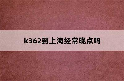 k362到上海经常晚点吗