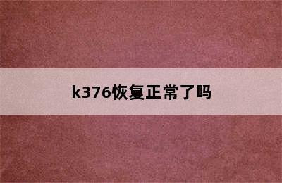 k376恢复正常了吗