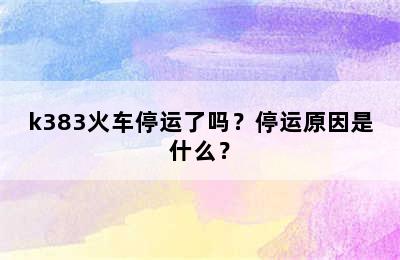 k383火车停运了吗？停运原因是什么？