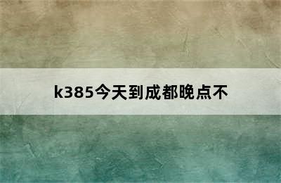 k385今天到成都晚点不