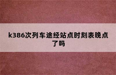 k386次列车途经站点时刻表晚点了吗