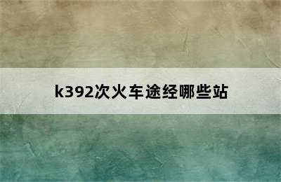 k392次火车途经哪些站