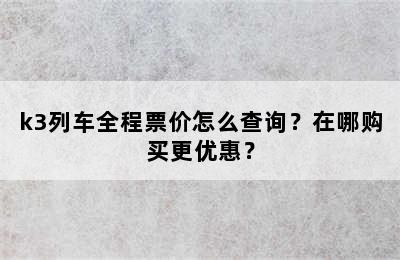 k3列车全程票价怎么查询？在哪购买更优惠？