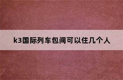 k3国际列车包间可以住几个人