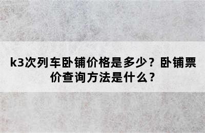 k3次列车卧铺价格是多少？卧铺票价查询方法是什么？