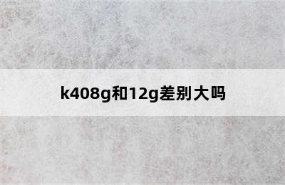 k408g和12g差别大吗