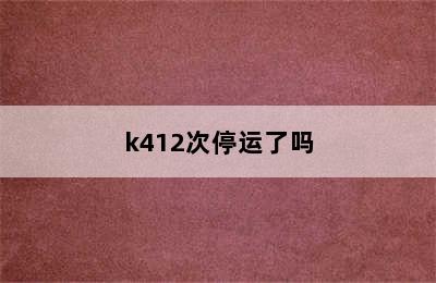 k412次停运了吗