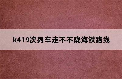 k419次列车走不不陇海铁路线