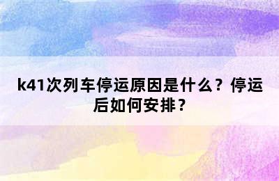 k41次列车停运原因是什么？停运后如何安排？