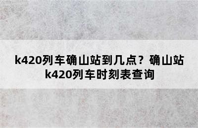 k420列车确山站到几点？确山站k420列车时刻表查询