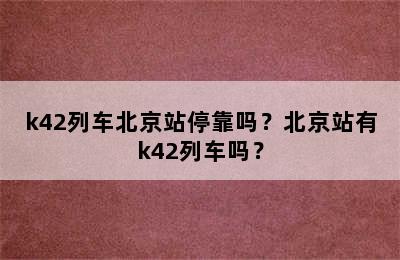 k42列车北京站停靠吗？北京站有k42列车吗？