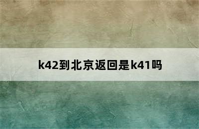 k42到北京返回是k41吗