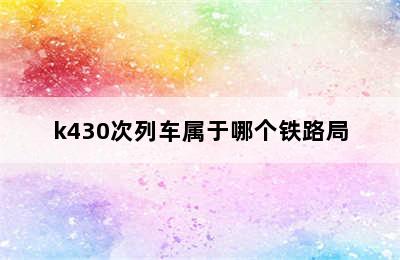 k430次列车属于哪个铁路局