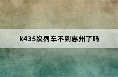 k435次列车不到惠州了吗