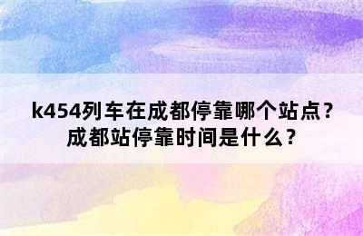 k454列车在成都停靠哪个站点？成都站停靠时间是什么？