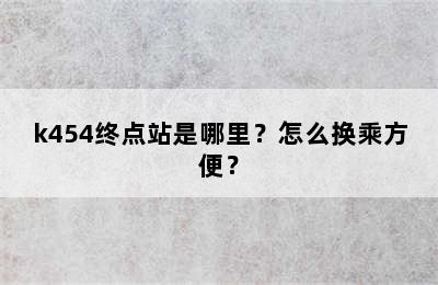 k454终点站是哪里？怎么换乘方便？