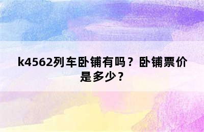 k4562列车卧铺有吗？卧铺票价是多少？