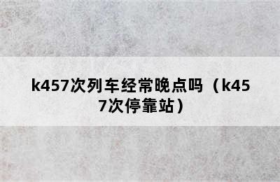 k457次列车经常晚点吗（k457次停靠站）