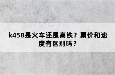 k458是火车还是高铁？票价和速度有区别吗？