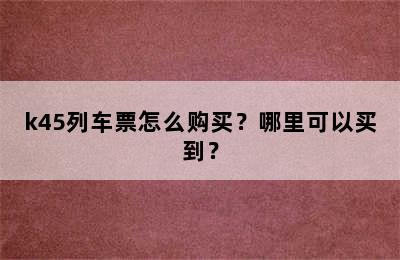 k45列车票怎么购买？哪里可以买到？