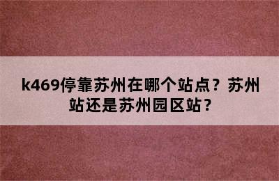 k469停靠苏州在哪个站点？苏州站还是苏州园区站？